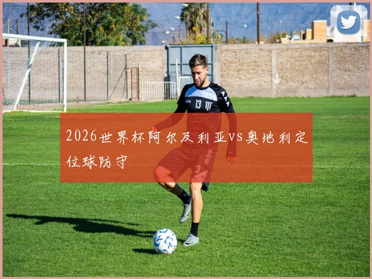 2026世界杯阿尔及利亚vs奥地利定位球防守