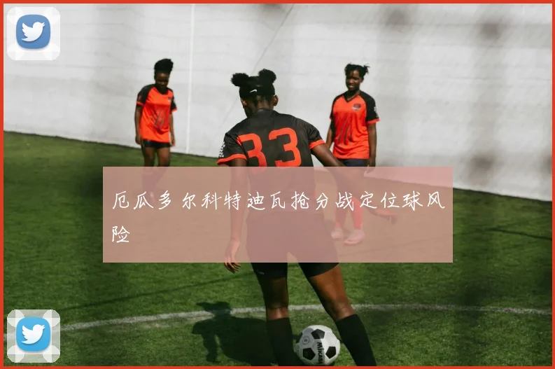厄瓜多尔科特迪瓦抢分战定位球风险
