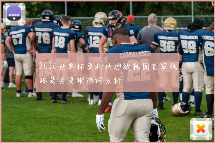 2026世界杯莫科纳迎战韩国直塞线路是否清晰热词分析