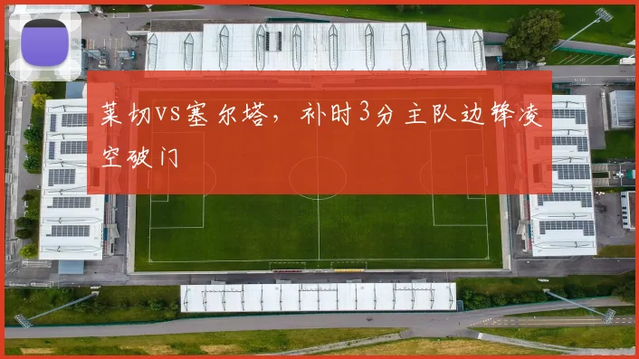 莱切vs塞尔塔，补时3分主队边锋凌空破门