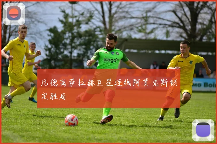 厄德高萨拉赫巨星连线阿贾克斯锁定胜局