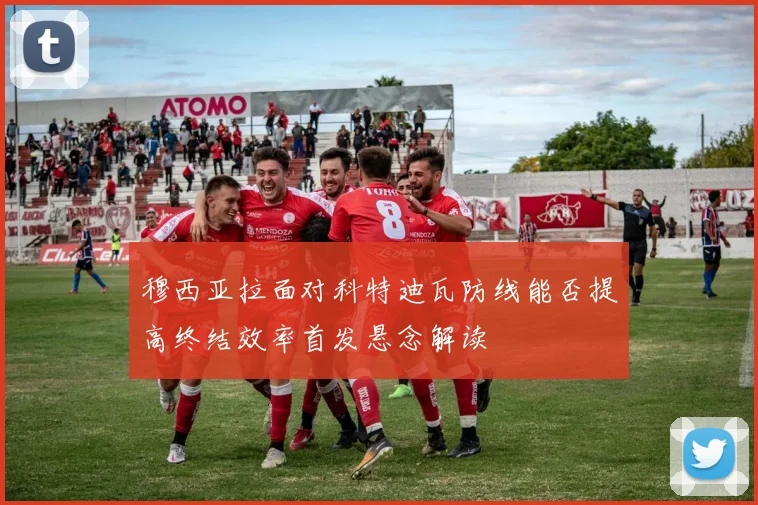 穆西亚拉面对科特迪瓦防线能否提高终结效率首发悬念解读