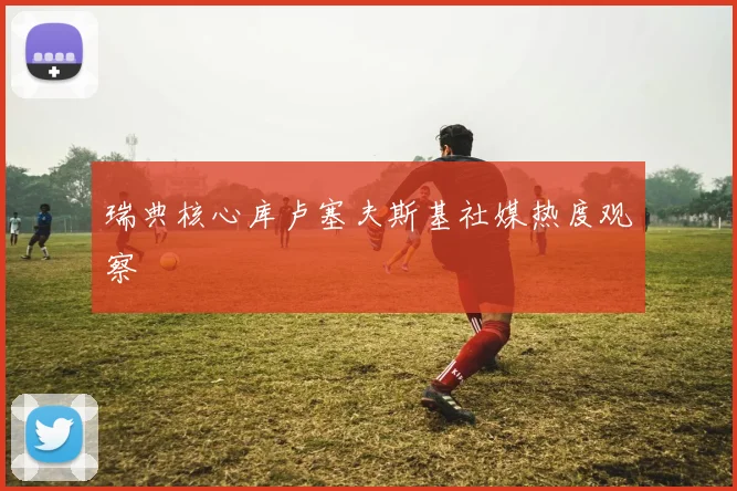 瑞典核心库卢塞夫斯基社媒热度观察