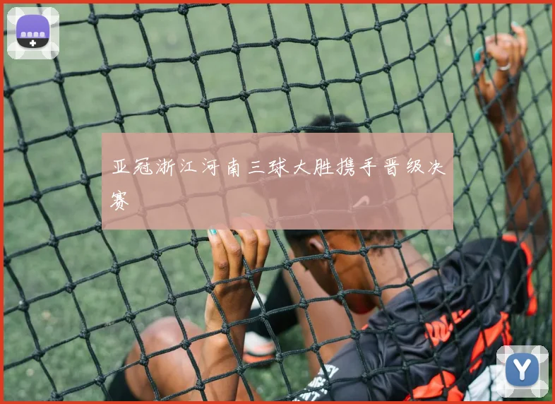 亚冠浙江河南三球大胜携手晋级决赛