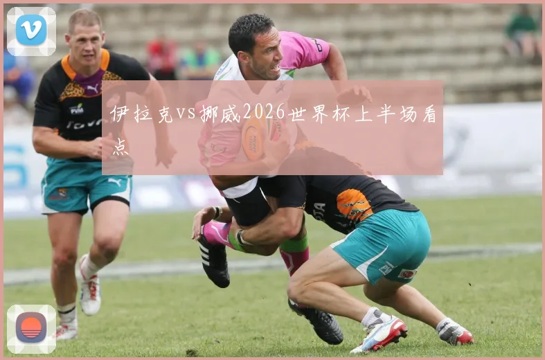 伊拉克vs挪威2026世界杯上半场看点