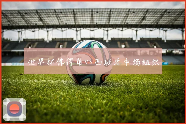 世界杯佛得角vs西班牙中场组织