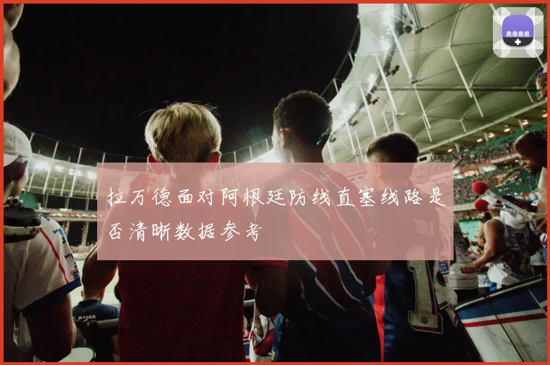 拉万德面对阿根廷防线直塞线路是否清晰数据参考