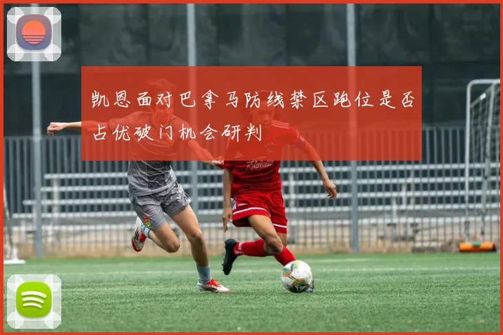 凯恩面对巴拿马防线禁区跑位是否占优破门机会研判