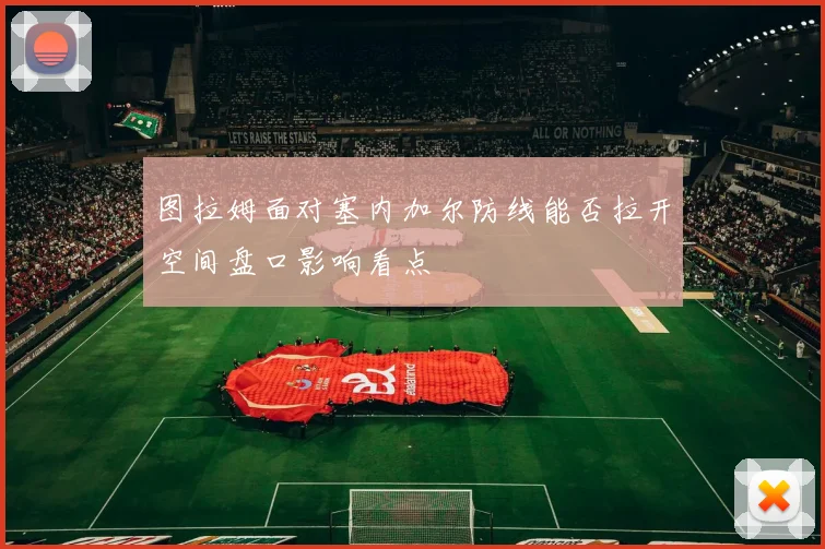 图拉姆面对塞内加尔防线能否拉开空间盘口影响看点