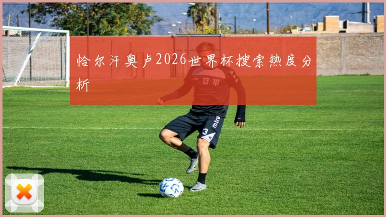 恰尔汗奥卢2026世界杯搜索热度分析