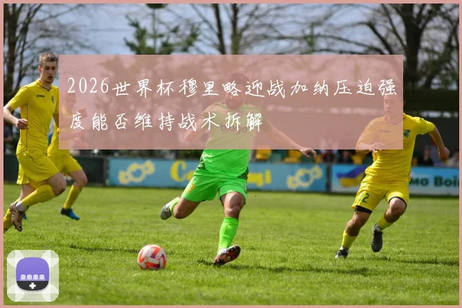 2026世界杯穆里略迎战加纳压迫强度能否维持战术拆解