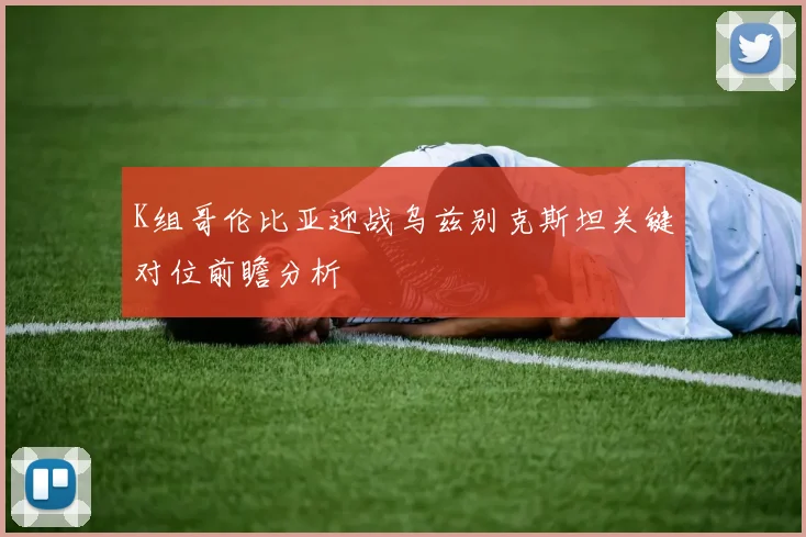 K组哥伦比亚迎战乌兹别克斯坦关键对位前瞻分析