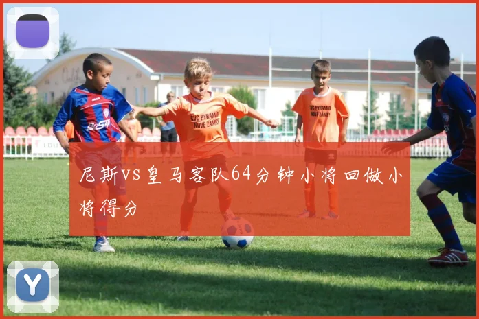 尼斯vs皇马客队64分钟小将回做小将得分