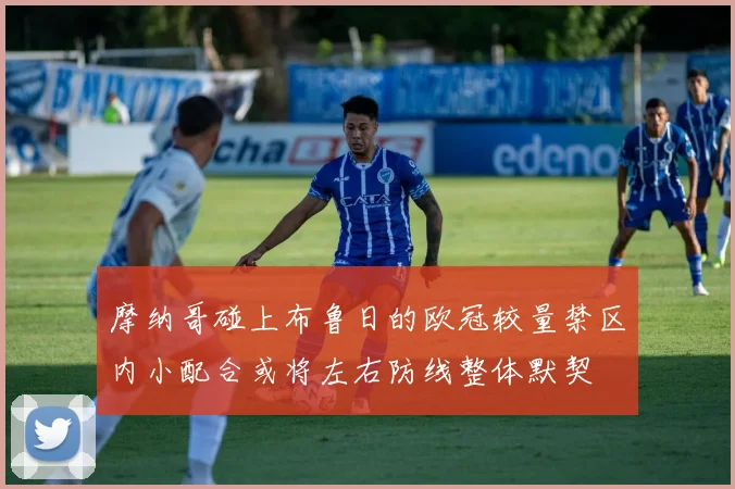 摩纳哥碰上布鲁日的欧冠较量禁区内小配合或将左右防线整体默契