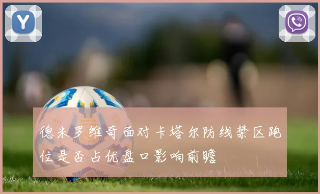 德米罗维奇面对卡塔尔防线禁区跑位是否占优盘口影响前瞻