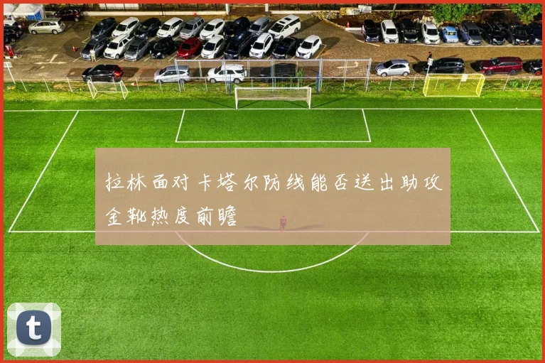 拉林面对卡塔尔防线能否送出助攻金靴热度前瞻